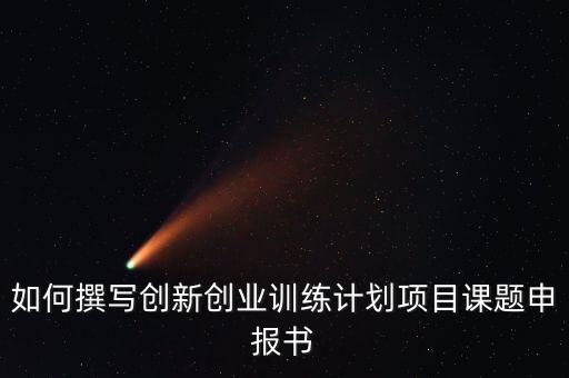 如何撰寫創(chuàng)新創(chuàng)業(yè)訓(xùn)練計(jì)劃項(xiàng)目課題申報(bào)書