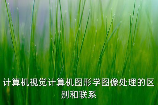 計(jì)算機(jī)視覺(jué)計(jì)算機(jī)圖形學(xué)圖像處理的區(qū)別和聯(lián)系