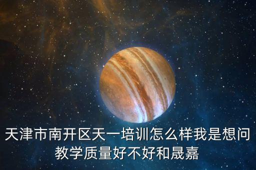 天津市南開區(qū)天一培訓(xùn)怎么樣我是想問教學(xué)質(zhì)量好不好和晟嘉