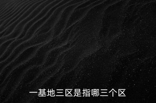 一基地三區(qū)是指哪三個區(qū)