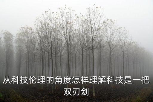 從科技倫理的角度怎樣理解科技是一把雙刃劍