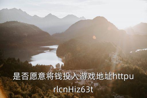 是否愿意將錢投入游戲地址httpurlcnHiz63t