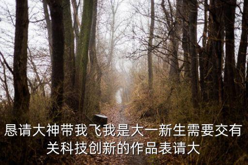 懇請大神帶我飛我是大一新生需要交有關(guān)科技創(chuàng)新的作品表請大