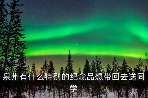 泉州有什么特別的紀念品想帶回去送同學(xué)