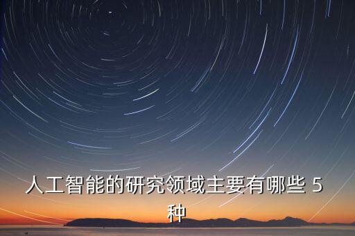 人工智能的研究包括哪些，人工智能的研究領(lǐng)域主要有哪些 5 種