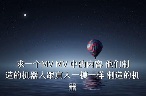 求一個MV MV 中的內(nèi)容 他們制造的機(jī)器人跟真人一模一樣 制造的機(jī)器