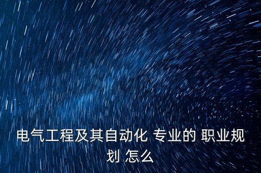 電氣自動化職業(yè)規(guī)劃書，電氣自動化專業(yè)上班后的職業(yè)規(guī)劃請老師指教