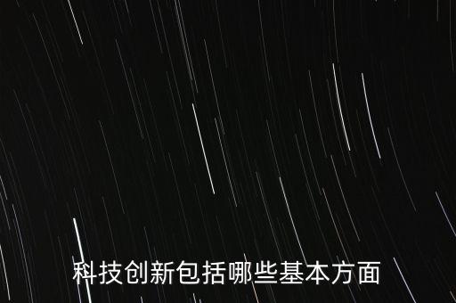 科技創(chuàng)新包括哪些基本方面