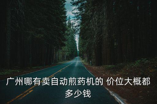 廣州哪有賣自動(dòng)煎藥機(jī)的 價(jià)位大概都多少錢(qián)