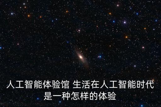 人工智能體驗(yàn)館 生活在人工智能時(shí)代是一種怎樣的體驗(yàn)