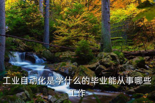 工業(yè)自動化是學(xué)什么的畢業(yè)能從事哪些工作
