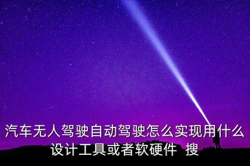 汽車無(wú)人駕駛自動(dòng)駕駛怎么實(shí)現(xiàn)用什么設(shè)計(jì)工具或者軟硬件  搜