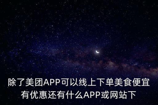 除了美團(tuán)APP可以線上下單美食便宜有優(yōu)惠還有什么APP或網(wǎng)站下