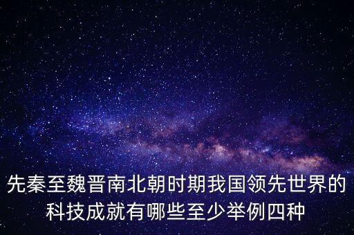 先秦至魏晉南北朝時(shí)期我國(guó)領(lǐng)先世界的科技成就有哪些至少舉例四種