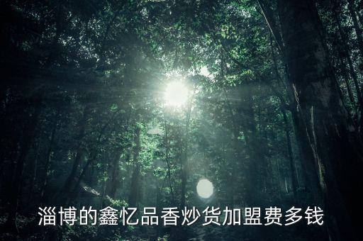 淄博的鑫憶品香炒貨加盟費(fèi)多錢