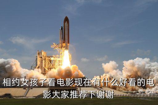 相約女孩子看電影現(xiàn)在有什么好看的電影大家推薦下謝謝