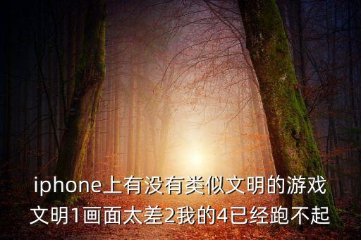 iphone上有沒有類似文明的游戲文明1畫面太差2我的4已經(jīng)跑不起