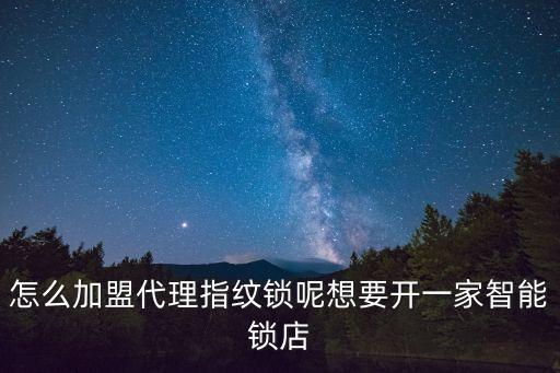 智能鎖加盟，怎么加盟代理指紋鎖呢想要開(kāi)一家智能鎖店