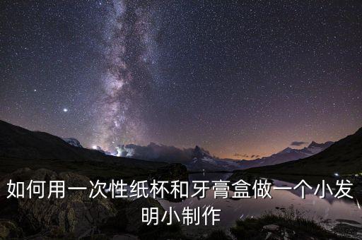 如何用一次性紙杯和牙膏盒做一個(gè)小發(fā)明小制作