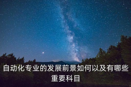 自動化發(fā)展概述與前沿，自動化專業(yè)的發(fā)展前景如何以及有哪些重要科目
