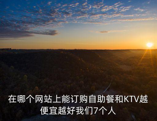 在哪個網(wǎng)站上能訂購自助餐和KTV越便宜越好我們7個人