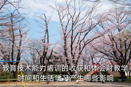 教育技術(shù)能力培訓(xùn)的收獲和體會(huì)對(duì)教學(xué)時(shí)間和生活學(xué)習(xí)產(chǎn)生哪些影響