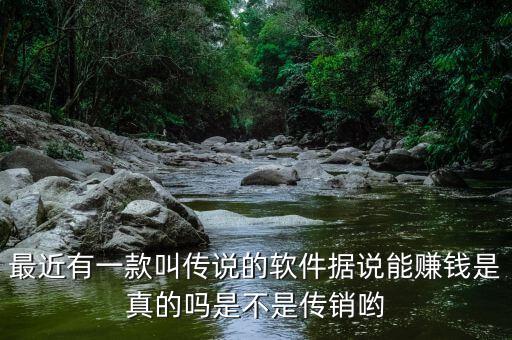 最近有一款叫傳說的軟件據(jù)說能賺錢是真的嗎是不是傳銷喲