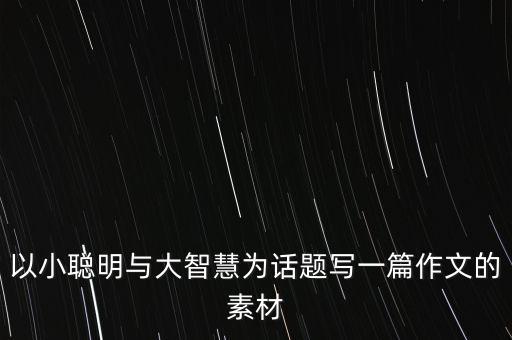 以小聰明與大智慧為話題寫一篇作文的素材