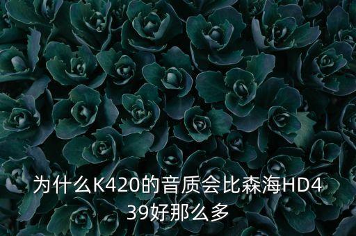 為什么K420的音質(zhì)會比森海HD439好那么多