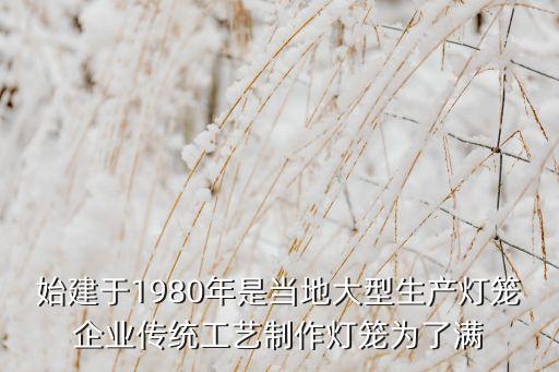 始建于1980年是當(dāng)?shù)卮笮蜕a(chǎn)燈籠企業(yè)傳統(tǒng)工藝制作燈籠為了滿