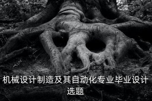 機械畢業(yè)設(shè)計選題，機械設(shè)計制造及其自動化專業(yè)畢業(yè)設(shè)計選題