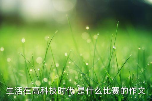 生活在高科技時(shí)代 是什么比賽的作文
