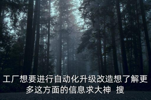 工廠想要進(jìn)行自動(dòng)化升級(jí)改造想了解更多這方面的信息求大神  搜