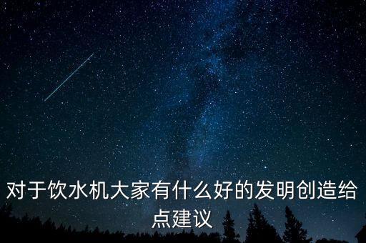 對于飲水機(jī)大家有什么好的發(fā)明創(chuàng)造給點(diǎn)建議