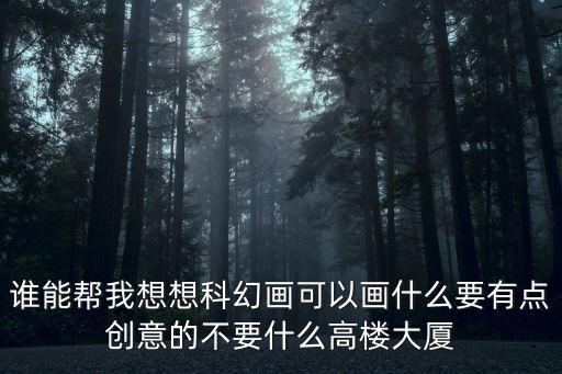 創(chuàng)新科幻畫，誰能幫我想想科幻畫可以畫什么要有點(diǎn)創(chuàng)意的不要什么高樓大廈