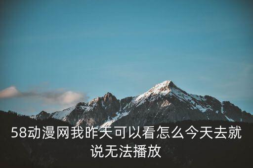 58動漫網(wǎng)我昨天可以看怎么今天去就說無法播放