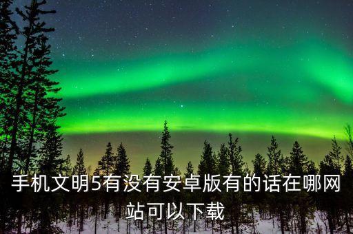 手機(jī)文明5有沒有安卓版有的話在哪網(wǎng)站可以下載