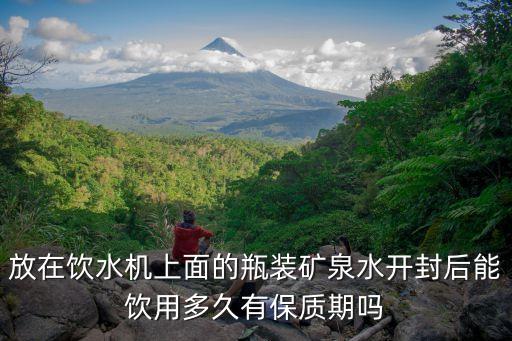 放在飲水機上面的瓶裝礦泉水開封后能飲用多久有保質(zhì)期嗎