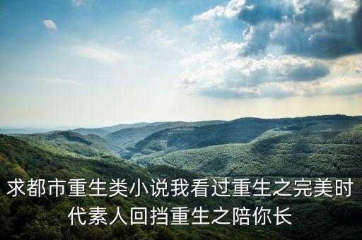 重生之完美時(shí)代 小說(shuō)，求都市重生類(lèi)小說(shuō)我看過(guò)重生之完美時(shí)代素人回?fù)踔厣隳汩L(zhǎng)