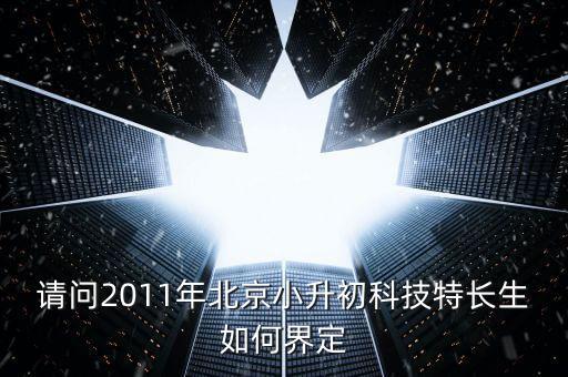請問2011年北京小升初科技特長生如何界定