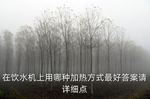 在飲水機(jī)上用哪種加熱方式最好答案請(qǐng)?jiān)敿?xì)點(diǎn)