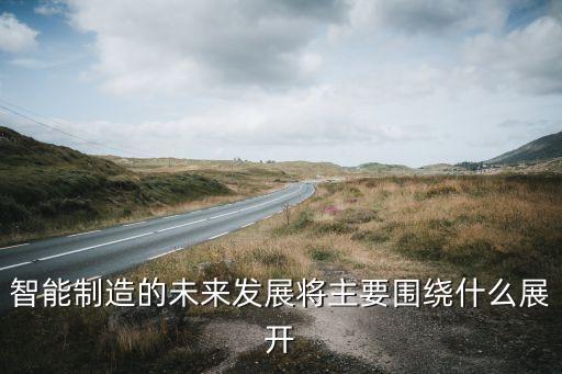 智能制造的未來發(fā)展將主要圍繞什么展開