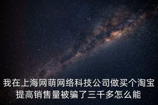 我在上海網(wǎng)萌網(wǎng)絡(luò)科技公司做買個淘寶提高銷售量被騙了三千多怎么能
