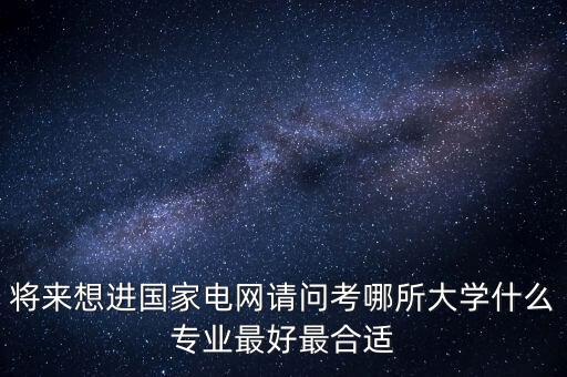 將來想進(jìn)國家電網(wǎng)請問考哪所大學(xué)什么專業(yè)最好最合適