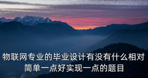 物聯(lián)網(wǎng)的畢業(yè)設(shè)計(jì)，物聯(lián)網(wǎng)做畢業(yè)設(shè)計(jì)簡(jiǎn)單的項(xiàng)目 有哪些QAQ