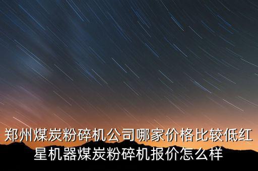 鄭州煤炭粉碎機公司哪家價格比較低紅星機器煤炭粉碎機報價怎么樣