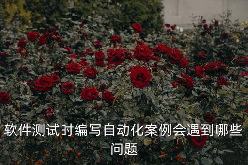 軟件測試時編寫自動化案例會遇到哪些問題