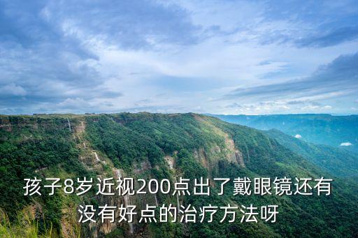 孩子8歲近視200點(diǎn)出了戴眼鏡還有沒有好點(diǎn)的治療方法呀