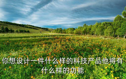 設(shè)計(jì)一款智能產(chǎn)品 說出她的作用，請(qǐng)你設(shè)計(jì)一個(gè)機(jī)器人 寫出機(jī)器人的名稱 用途和功能