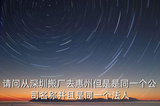 請(qǐng)問(wèn)從深圳搬廠去惠州但是是同一個(gè)公司名稱(chēng)并且是同一個(gè)法人